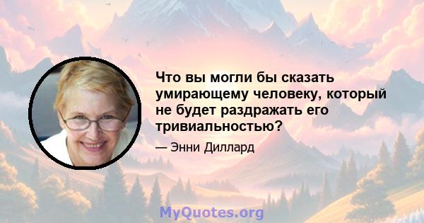 Что вы могли бы сказать умирающему человеку, который не будет раздражать его тривиальностью?