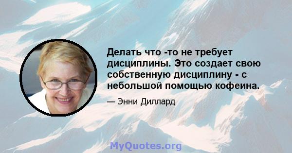 Делать что -то не требует дисциплины. Это создает свою собственную дисциплину - с небольшой помощью кофеина.