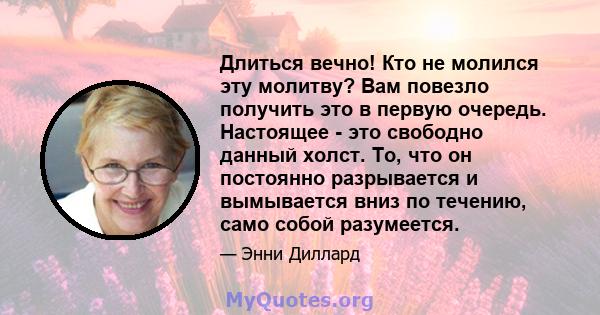 Длиться вечно! Кто не молился эту молитву? Вам повезло получить это в первую очередь. Настоящее - это свободно данный холст. То, что он постоянно разрывается и вымывается вниз по течению, само собой разумеется.