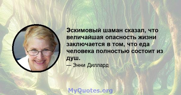 Эскимовый шаман сказал, что величайшая опасность жизни заключается в том, что еда человека полностью состоит из душ.