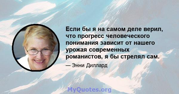 Если бы я на самом деле верил, что прогресс человеческого понимания зависит от нашего урожая современных романистов, я бы стрелял сам.