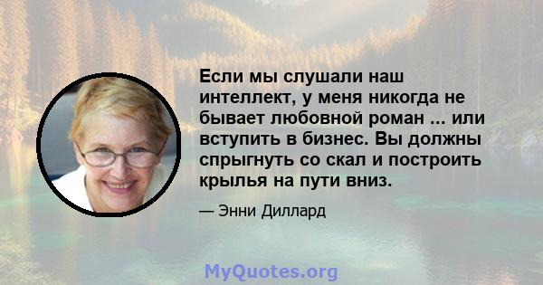 Если мы слушали наш интеллект, у меня никогда не бывает любовной роман ... или вступить в бизнес. Вы должны спрыгнуть со скал и построить крылья на пути вниз.