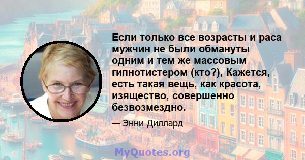 Если только все возрасты и раса мужчин не были обмануты одним и тем же массовым гипнотистером (кто?), Кажется, есть такая вещь, как красота, изящество, совершенно безвозмездно.