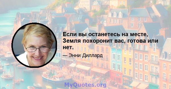 Если вы останетесь на месте, Земля похоронит вас, готова или нет.