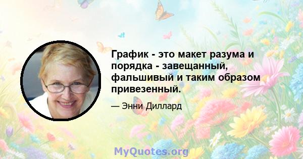 График - это макет разума и порядка - завещанный, фальшивый и таким образом привезенный.