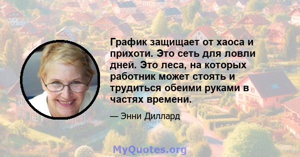 График защищает от хаоса и прихоти. Это сеть для ловли дней. Это леса, на которых работник может стоять и трудиться обеими руками в частях времени.