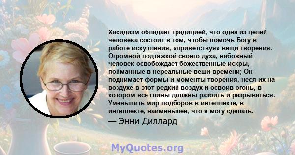 Хасидизм обладает традицией, что одна из целей человека состоит в том, чтобы помочь Богу в работе искупления, «приветствуя» вещи творения. Огромной подтяжкой своего духа, набожный человек освобождает божественные искры, 