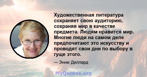 Художественная литература сохраняет свою аудиторию, сохраняя мир в качестве предмета. Людям нравится мир. Многие люди на самом деле предпочитают это искусству и проводят свои дни по выбору в гуще этого.