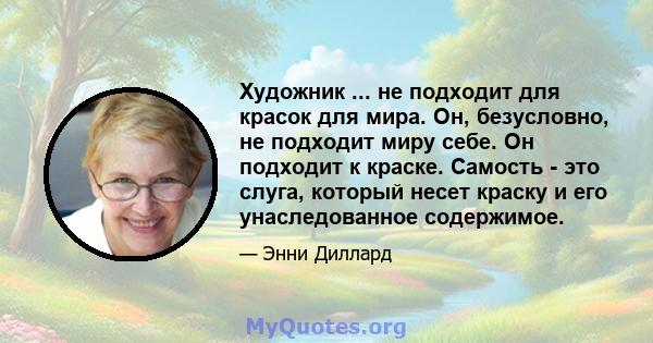 Художник ... не подходит для красок для мира. Он, безусловно, не подходит миру себе. Он подходит к краске. Самость - это слуга, который несет краску и его унаследованное содержимое.