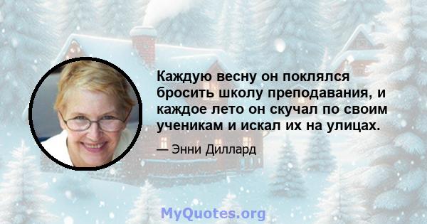 Каждую весну он поклялся бросить школу преподавания, и каждое лето он скучал по своим ученикам и искал их на улицах.