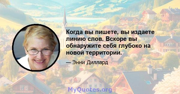 Когда вы пишете, вы издаете линию слов. Вскоре вы обнаружите себя глубоко на новой территории.