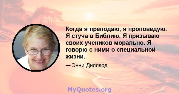 Когда я преподаю, я проповедую. Я стуча в Библию. Я призываю своих учеников морально. Я говорю с ними о специальной жизни.