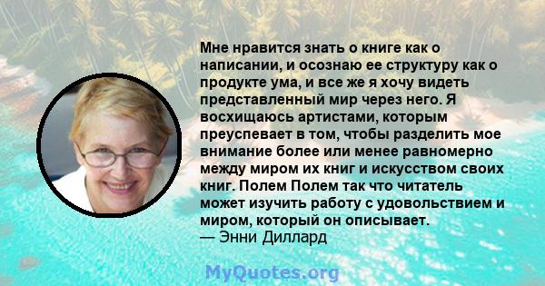 Мне нравится знать о книге как о написании, и осознаю ее структуру как о продукте ума, и все же я хочу видеть представленный мир через него. Я восхищаюсь артистами, которым преуспевает в том, чтобы разделить мое