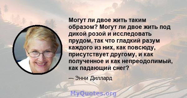 Могут ли двое жить таким образом? Могут ли двое жить под дикой розой и исследовать прудом, так что гладкий разум каждого из них, как повсюду, присутствует другому, и как полученное и как непреодолимый, как падающий снег?