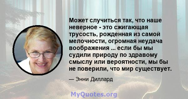 Может случиться так, что наше неверное - это сжигающая трусость, рожденная из самой мелочности, огромная неудача воображения ... если бы мы судили природу по здравому смыслу или вероятности, мы бы не поверили, что мир