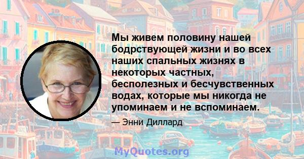 Мы живем половину нашей бодрствующей жизни и во всех наших спальных жизнях в некоторых частных, бесполезных и бесчувственных водах, которые мы никогда не упоминаем и не вспоминаем.