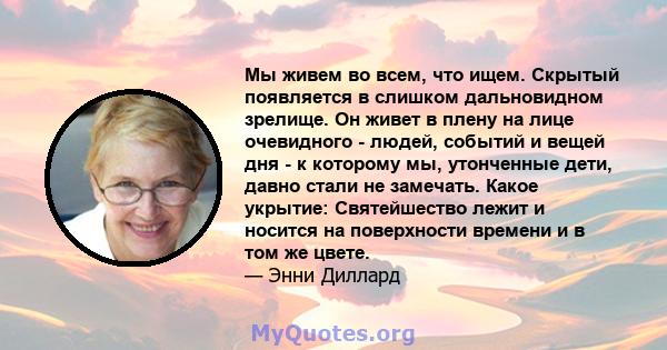 Мы живем во всем, что ищем. Скрытый появляется в слишком дальновидном зрелище. Он живет в плену на лице очевидного - людей, событий и вещей дня - к которому мы, утонченные дети, давно стали не замечать. Какое укрытие: