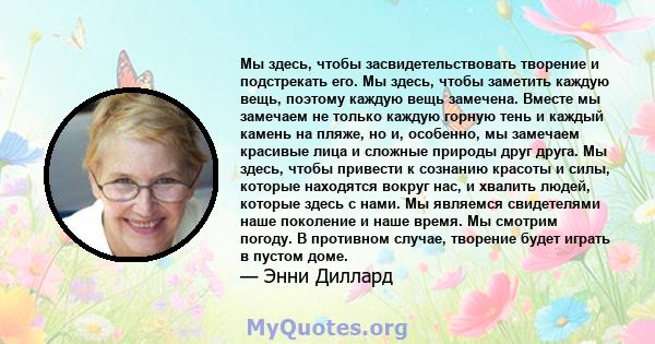 Мы здесь, чтобы засвидетельствовать творение и подстрекать его. Мы здесь, чтобы заметить каждую вещь, поэтому каждую вещь замечена. Вместе мы замечаем не только каждую горную тень и каждый камень на пляже, но и,