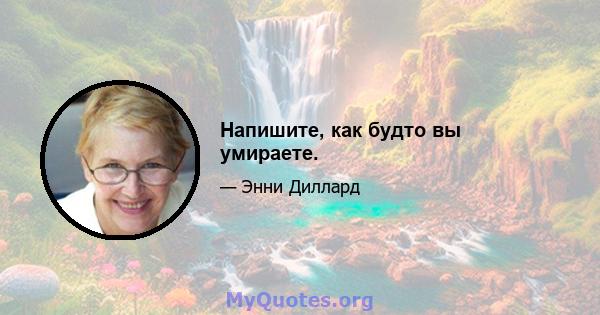 Напишите, как будто вы умираете.