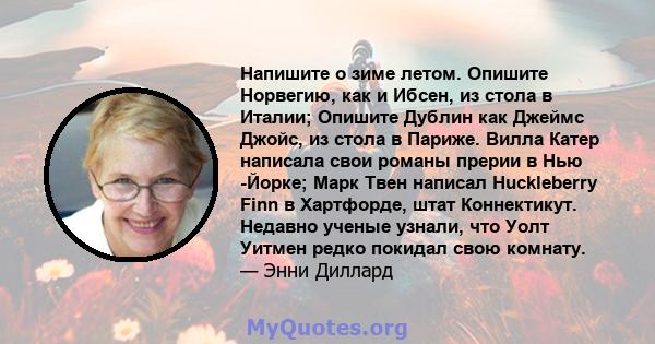 Напишите о зиме летом. Опишите Норвегию, как и Ибсен, из стола в Италии; Опишите Дублин как Джеймс Джойс, из стола в Париже. Вилла Катер написала свои романы прерии в Нью -Йорке; Марк Твен написал Huckleberry Finn в