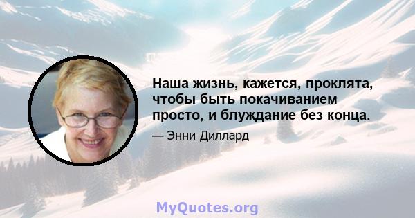 Наша жизнь, кажется, проклята, чтобы быть покачиванием просто, и блуждание без конца.