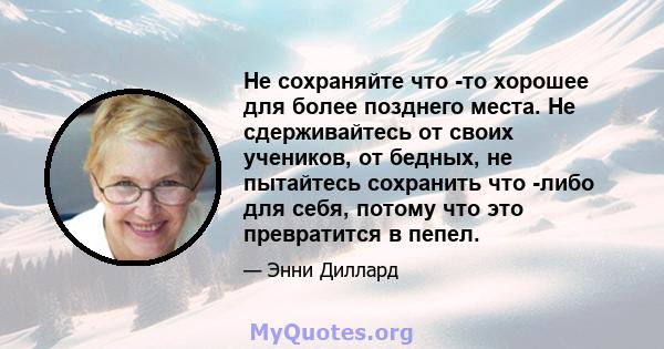 Не сохраняйте что -то хорошее для более позднего места. Не сдерживайтесь от своих учеников, от бедных, не пытайтесь сохранить что -либо для себя, потому что это превратится в пепел.