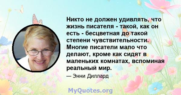 Никто не должен удивлять, что жизнь писателя - такой, как он есть - бесцветная до такой степени чувствительности. Многие писатели мало что делают, кроме как сидят в маленьких комнатах, вспоминая реальный мир.