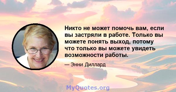 Никто не может помочь вам, если вы застряли в работе. Только вы можете понять выход, потому что только вы можете увидеть возможности работы.