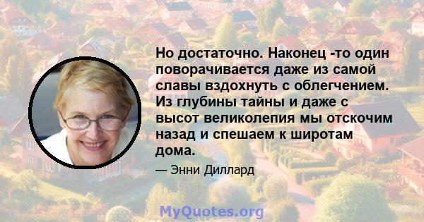 Но достаточно. Наконец -то один поворачивается даже из самой славы вздохнуть с облегчением. Из глубины тайны и даже с высот великолепия мы отскочим назад и спешаем к широтам дома.