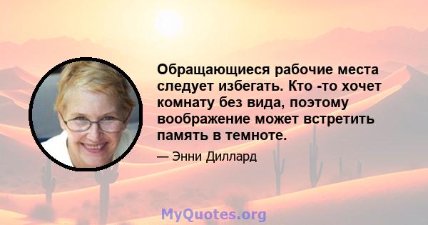 Обращающиеся рабочие места следует избегать. Кто -то хочет комнату без вида, поэтому воображение может встретить память в темноте.