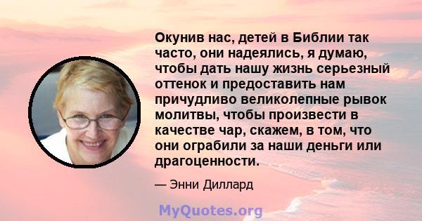 Окунив нас, детей в Библии так часто, они надеялись, я думаю, чтобы дать нашу жизнь серьезный оттенок и предоставить нам причудливо великолепные рывок молитвы, чтобы произвести в качестве чар, скажем, в том, что они