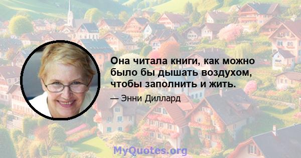 Она читала книги, как можно было бы дышать воздухом, чтобы заполнить и жить.