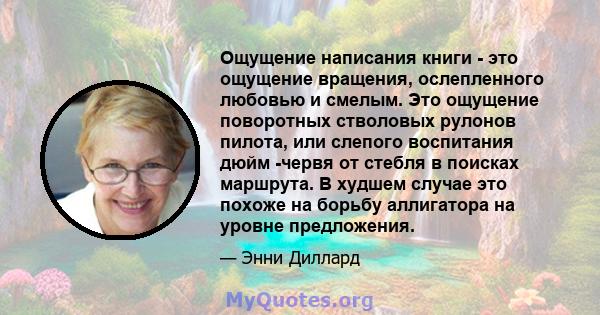 Ощущение написания книги - это ощущение вращения, ослепленного любовью и смелым. Это ощущение поворотных стволовых рулонов пилота, или слепого воспитания дюйм -червя от стебля в поисках маршрута. В худшем случае это