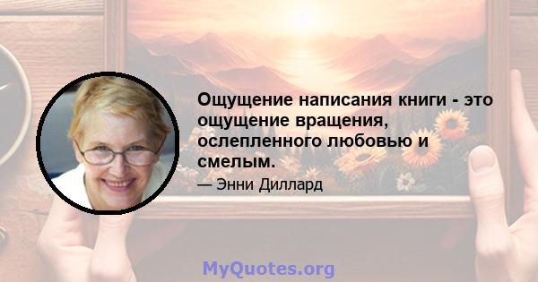 Ощущение написания книги - это ощущение вращения, ослепленного любовью и смелым.