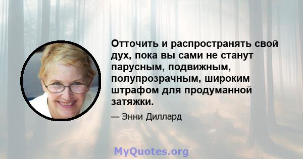 Отточить и распространять свой дух, пока вы сами не станут парусным, подвижным, полупрозрачным, широким штрафом для продуманной затяжки.