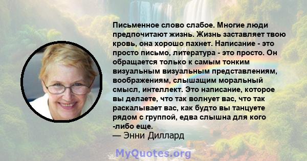 Письменное слово слабое. Многие люди предпочитают жизнь. Жизнь заставляет твою кровь, она хорошо пахнет. Написание - это просто письмо, литература - это просто. Он обращается только к самым тонким визуальным визуальным