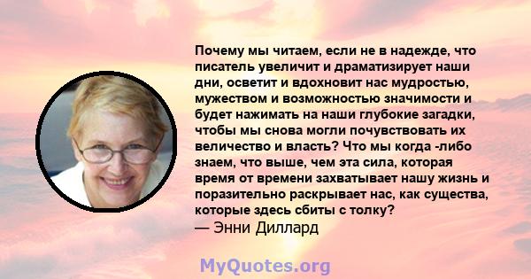 Почему мы читаем, если не в надежде, что писатель увеличит и драматизирует наши дни, осветит и вдохновит нас мудростью, мужеством и возможностью значимости и будет нажимать на наши глубокие загадки, чтобы мы снова могли 