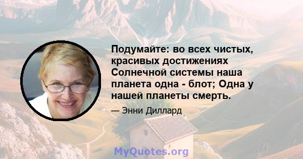 Подумайте: во всех чистых, красивых достижениях Солнечной системы наша планета одна - блот; Одна у нашей планеты смерть.