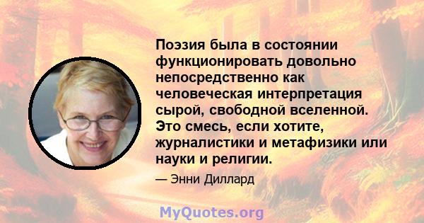 Поэзия была в состоянии функционировать довольно непосредственно как человеческая интерпретация сырой, свободной вселенной. Это смесь, если хотите, журналистики и метафизики или науки и религии.