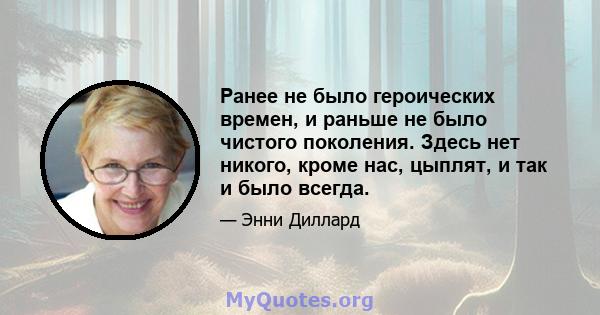 Ранее не было героических времен, и раньше не было чистого поколения. Здесь нет никого, кроме нас, цыплят, и так и было всегда.