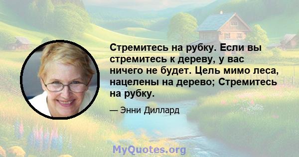 Стремитесь на рубку. Если вы стремитесь к дереву, у вас ничего не будет. Цель мимо леса, нацелены на дерево; Стремитесь на рубку.