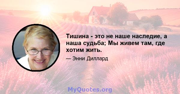 Тишина - это не наше наследие, а наша судьба; Мы живем там, где хотим жить.