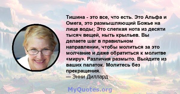 Тишина - это все, что есть. Это Альфа и Омега, это размышляющий Божье на лице воды; Это слепкая нота из десяти тысяч вещей, ныть крыльев. Вы делаете шаг в правильном направлении, чтобы молиться за это молчание и даже