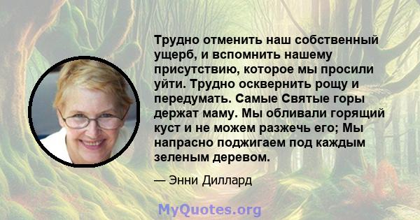 Трудно отменить наш собственный ущерб, и вспомнить нашему присутствию, которое мы просили уйти. Трудно осквернить рощу и передумать. Самые Святые горы держат маму. Мы обливали горящий куст и не можем разжечь его; Мы