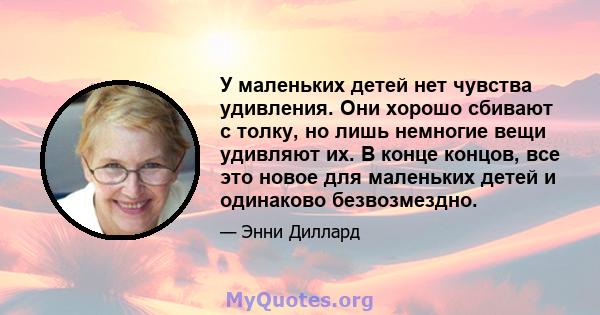 У маленьких детей нет чувства удивления. Они хорошо сбивают с толку, но лишь немногие вещи удивляют их. В конце концов, все это новое для маленьких детей и одинаково безвозмездно.