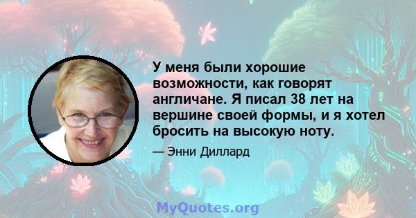 У меня были хорошие возможности, как говорят англичане. Я писал 38 лет на вершине своей формы, и я хотел бросить на высокую ноту.