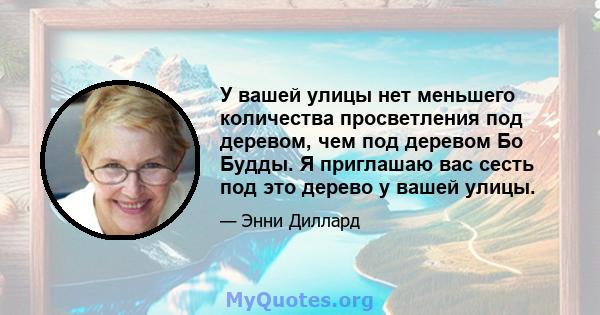 У вашей улицы нет меньшего количества просветления под деревом, чем под деревом Бо Будды. Я приглашаю вас сесть под это дерево у вашей улицы.