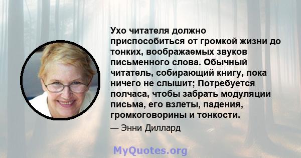 Ухо читателя должно приспособиться от громкой жизни до тонких, воображаемых звуков письменного слова. Обычный читатель, собирающий книгу, пока ничего не слышит; Потребуется полчаса, чтобы забрать модуляции письма, его