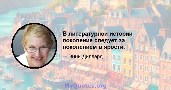 В литературной истории поколение следует за поколением в ярости.