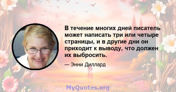 В течение многих дней писатель может написать три или четыре страницы, и в другие дни он приходит к выводу, что должен их выбросить.